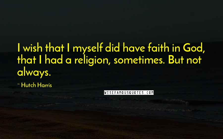 Hutch Harris Quotes: I wish that I myself did have faith in God, that I had a religion, sometimes. But not always.