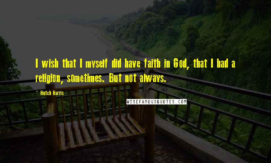 Hutch Harris Quotes: I wish that I myself did have faith in God, that I had a religion, sometimes. But not always.