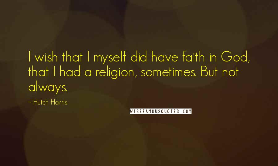 Hutch Harris Quotes: I wish that I myself did have faith in God, that I had a religion, sometimes. But not always.