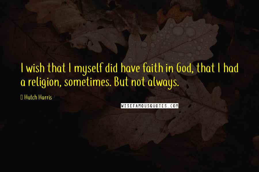 Hutch Harris Quotes: I wish that I myself did have faith in God, that I had a religion, sometimes. But not always.