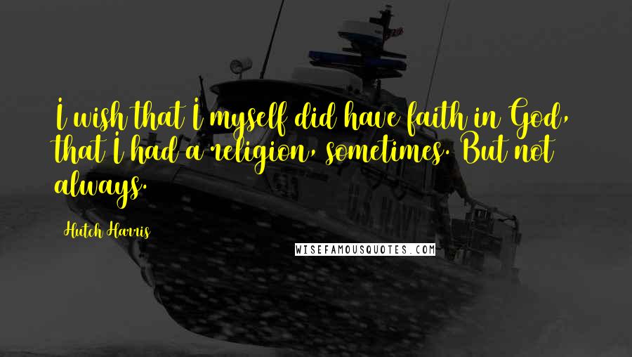 Hutch Harris Quotes: I wish that I myself did have faith in God, that I had a religion, sometimes. But not always.