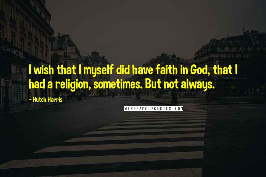 Hutch Harris Quotes: I wish that I myself did have faith in God, that I had a religion, sometimes. But not always.