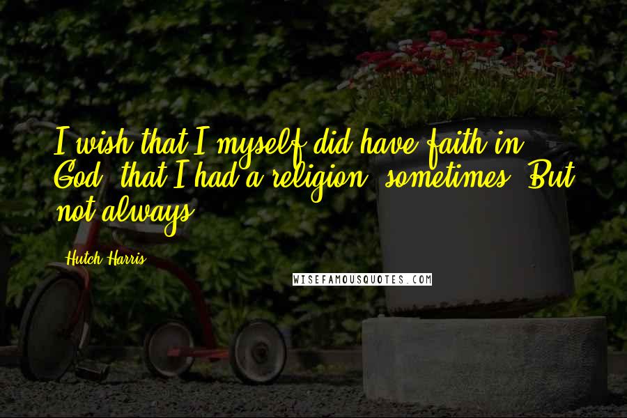 Hutch Harris Quotes: I wish that I myself did have faith in God, that I had a religion, sometimes. But not always.