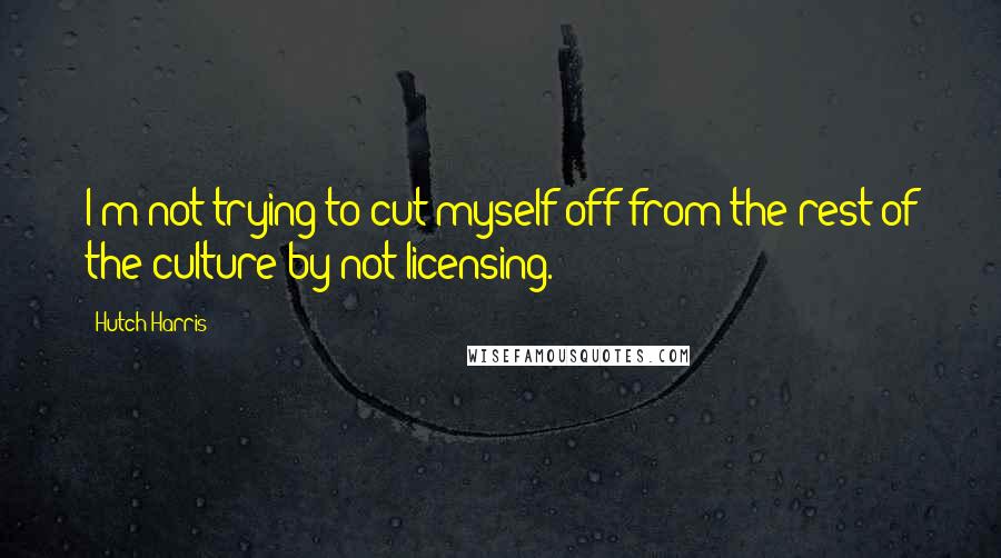 Hutch Harris Quotes: I'm not trying to cut myself off from the rest of the culture by not licensing.