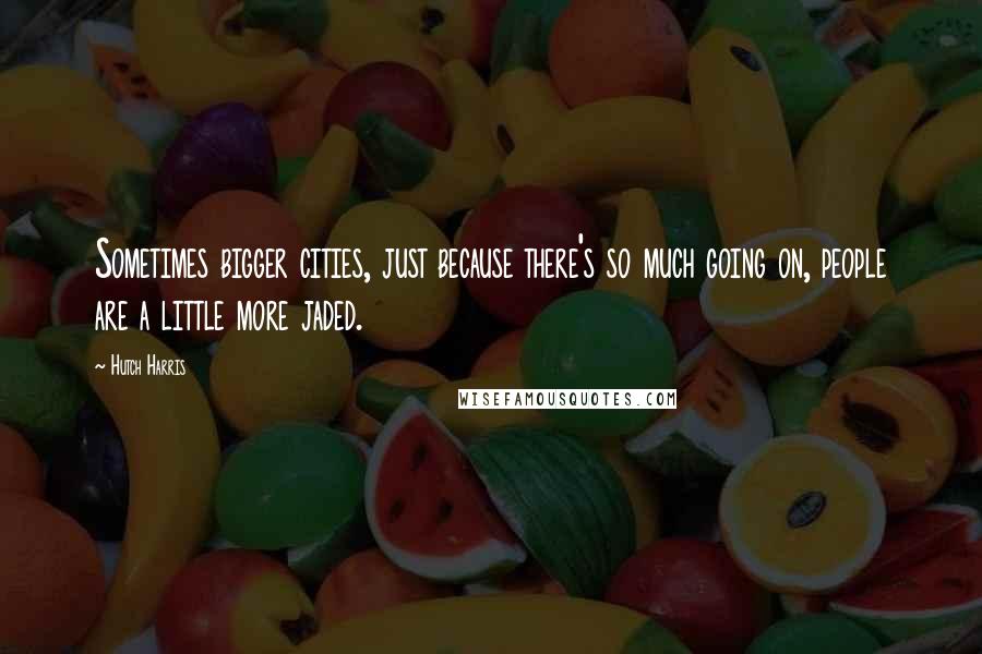 Hutch Harris Quotes: Sometimes bigger cities, just because there's so much going on, people are a little more jaded.