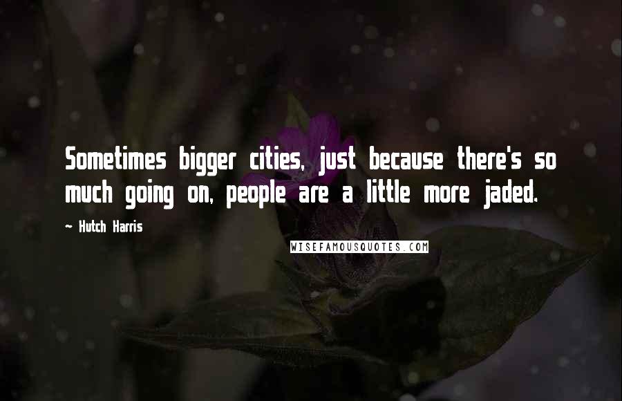 Hutch Harris Quotes: Sometimes bigger cities, just because there's so much going on, people are a little more jaded.