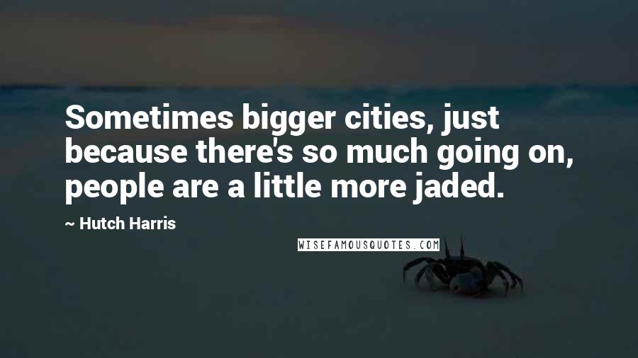 Hutch Harris Quotes: Sometimes bigger cities, just because there's so much going on, people are a little more jaded.
