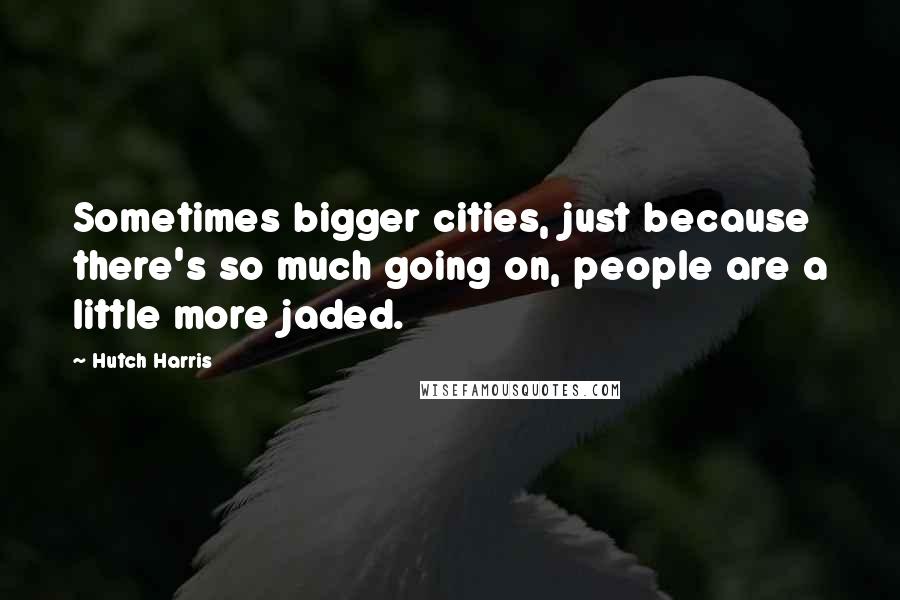 Hutch Harris Quotes: Sometimes bigger cities, just because there's so much going on, people are a little more jaded.