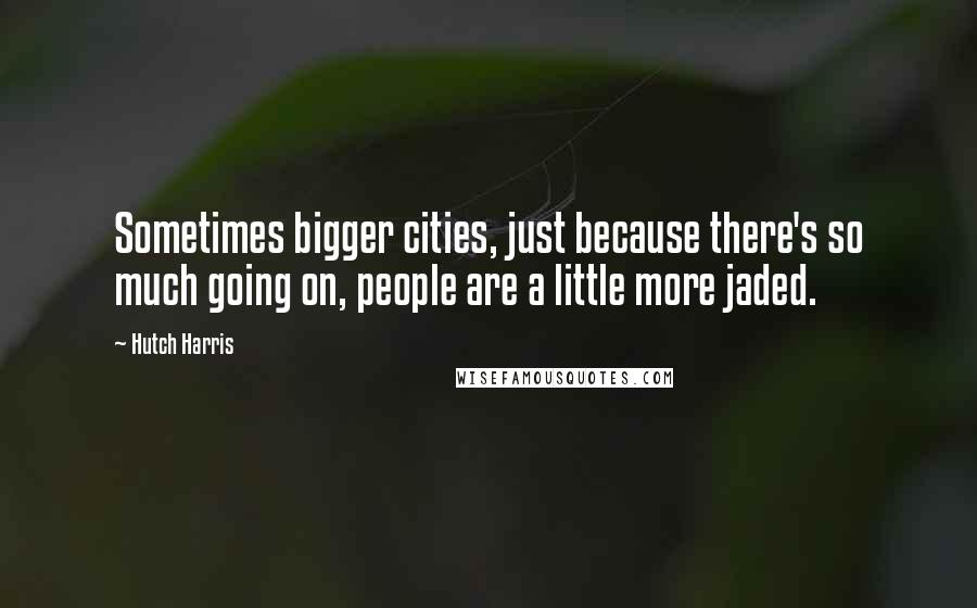 Hutch Harris Quotes: Sometimes bigger cities, just because there's so much going on, people are a little more jaded.