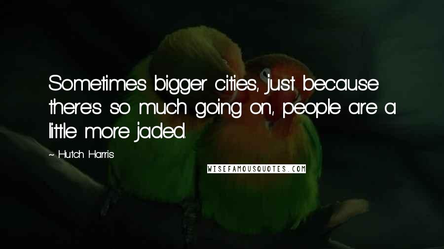 Hutch Harris Quotes: Sometimes bigger cities, just because there's so much going on, people are a little more jaded.