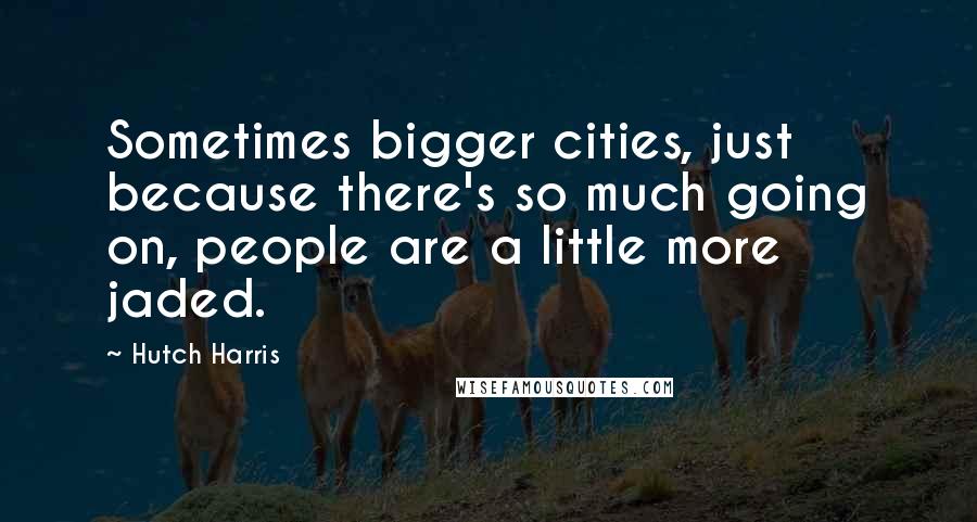 Hutch Harris Quotes: Sometimes bigger cities, just because there's so much going on, people are a little more jaded.