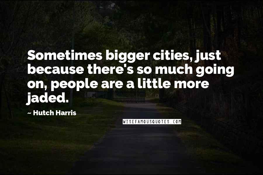 Hutch Harris Quotes: Sometimes bigger cities, just because there's so much going on, people are a little more jaded.