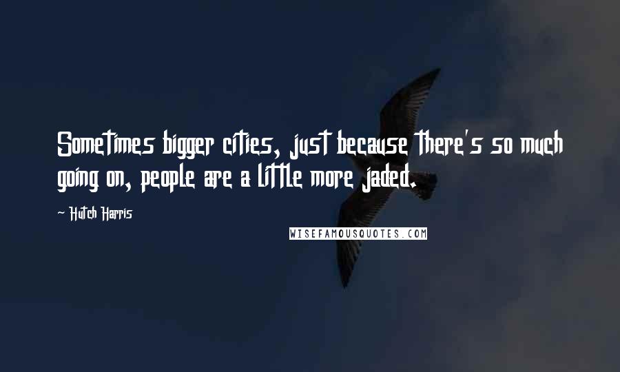 Hutch Harris Quotes: Sometimes bigger cities, just because there's so much going on, people are a little more jaded.