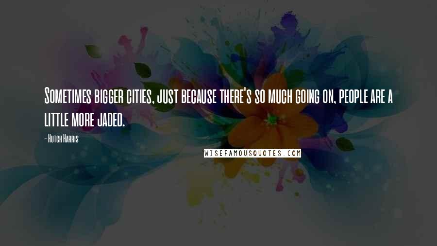 Hutch Harris Quotes: Sometimes bigger cities, just because there's so much going on, people are a little more jaded.