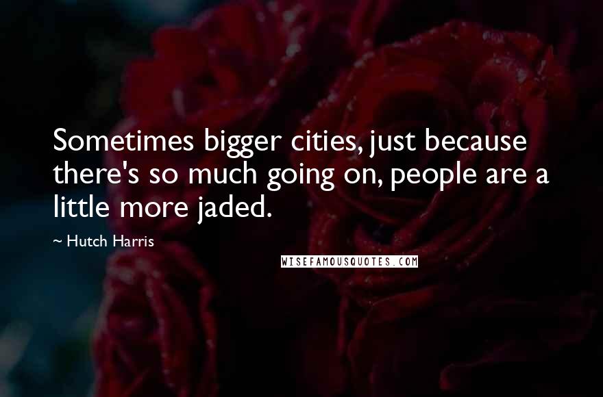 Hutch Harris Quotes: Sometimes bigger cities, just because there's so much going on, people are a little more jaded.