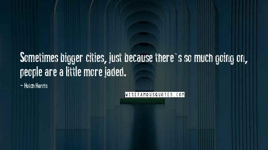 Hutch Harris Quotes: Sometimes bigger cities, just because there's so much going on, people are a little more jaded.
