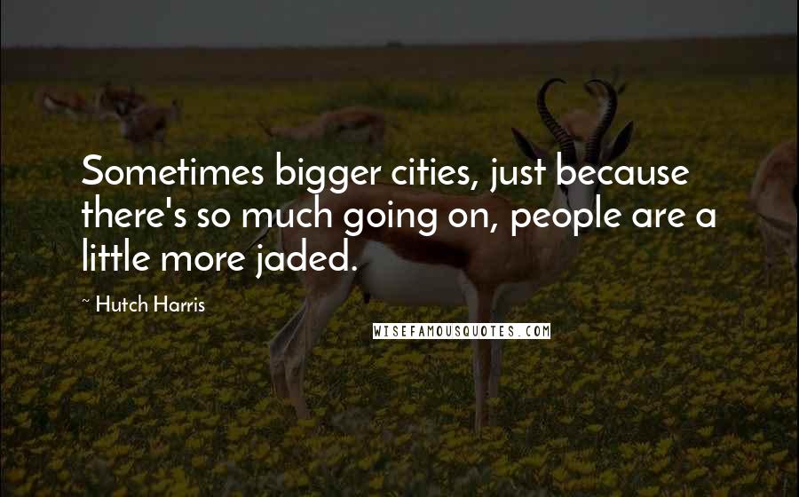 Hutch Harris Quotes: Sometimes bigger cities, just because there's so much going on, people are a little more jaded.