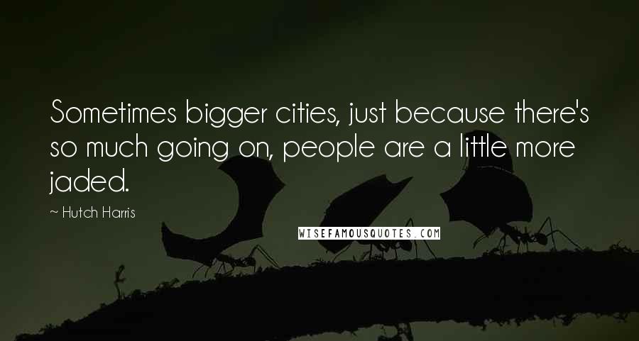 Hutch Harris Quotes: Sometimes bigger cities, just because there's so much going on, people are a little more jaded.