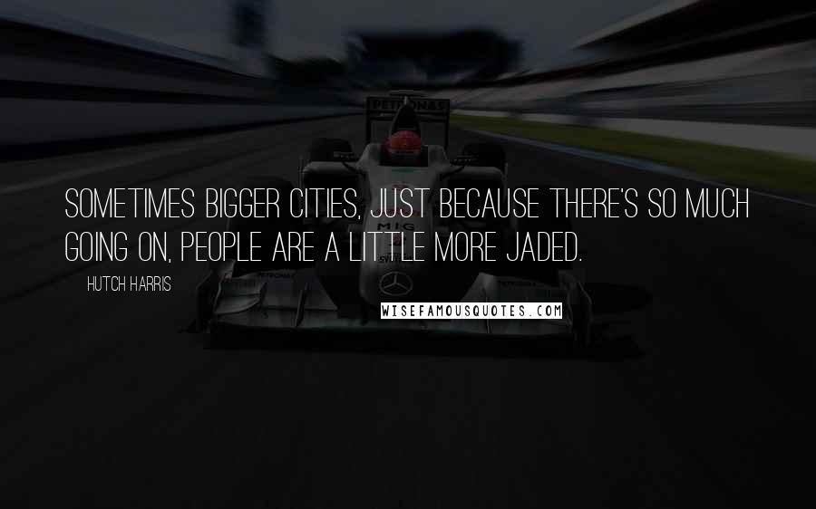 Hutch Harris Quotes: Sometimes bigger cities, just because there's so much going on, people are a little more jaded.