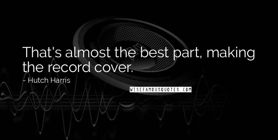 Hutch Harris Quotes: That's almost the best part, making the record cover.