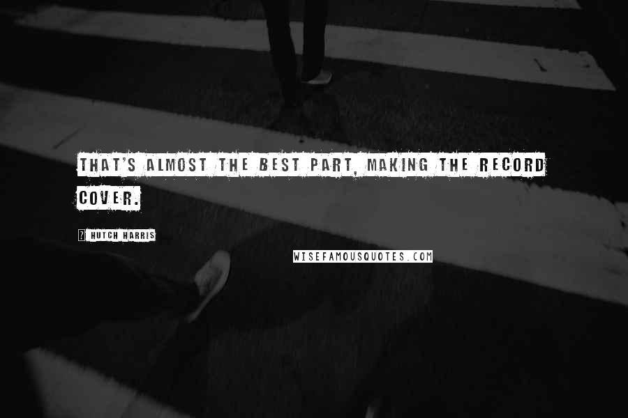 Hutch Harris Quotes: That's almost the best part, making the record cover.