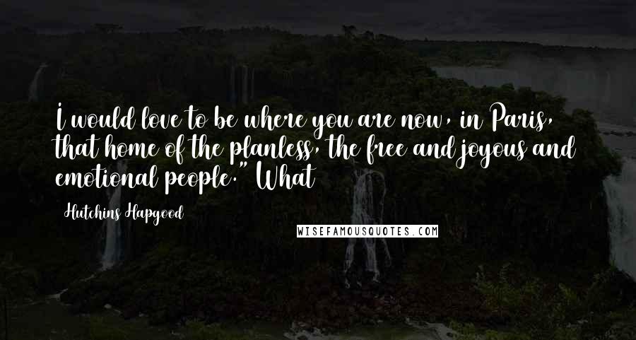 Hutchins Hapgood Quotes: I would love to be where you are now, in Paris, that home of the planless, the free and joyous and emotional people." What