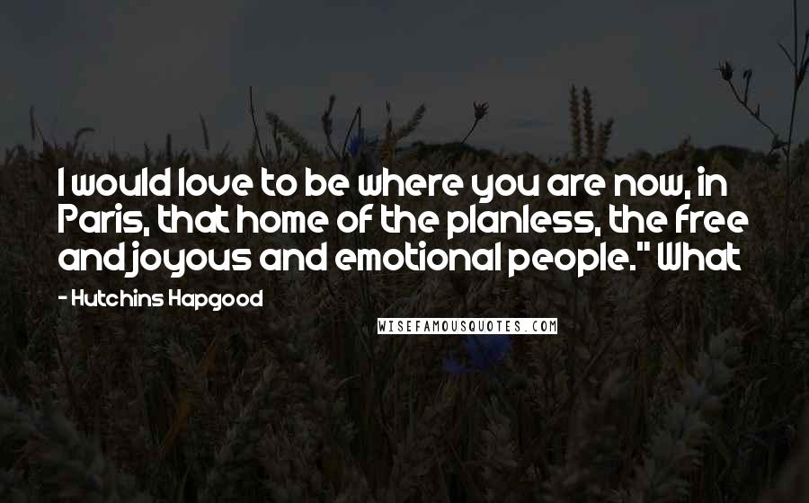 Hutchins Hapgood Quotes: I would love to be where you are now, in Paris, that home of the planless, the free and joyous and emotional people." What