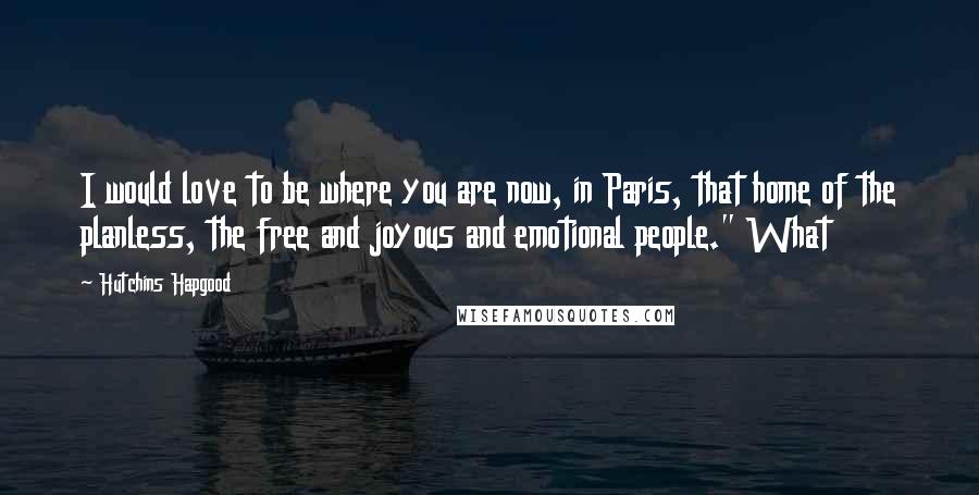 Hutchins Hapgood Quotes: I would love to be where you are now, in Paris, that home of the planless, the free and joyous and emotional people." What