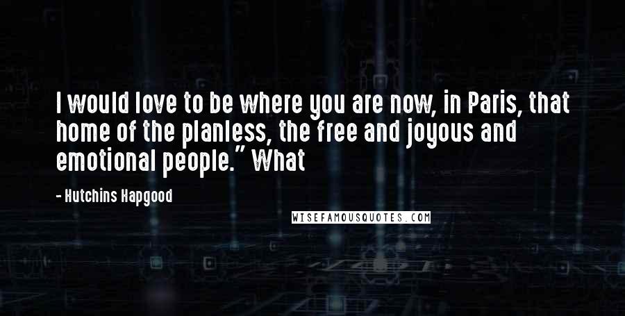 Hutchins Hapgood Quotes: I would love to be where you are now, in Paris, that home of the planless, the free and joyous and emotional people." What