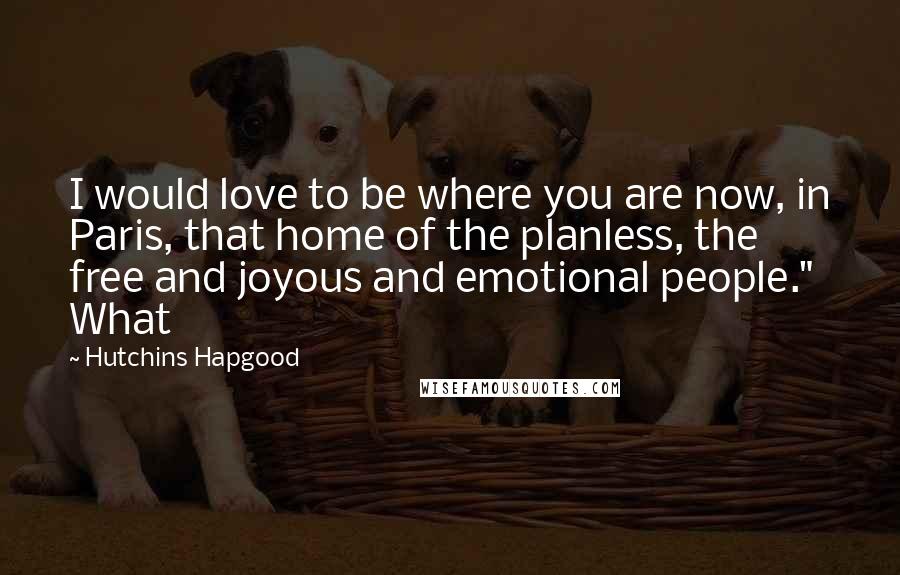 Hutchins Hapgood Quotes: I would love to be where you are now, in Paris, that home of the planless, the free and joyous and emotional people." What