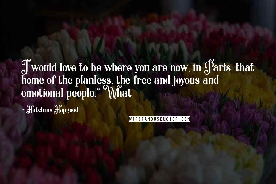 Hutchins Hapgood Quotes: I would love to be where you are now, in Paris, that home of the planless, the free and joyous and emotional people." What