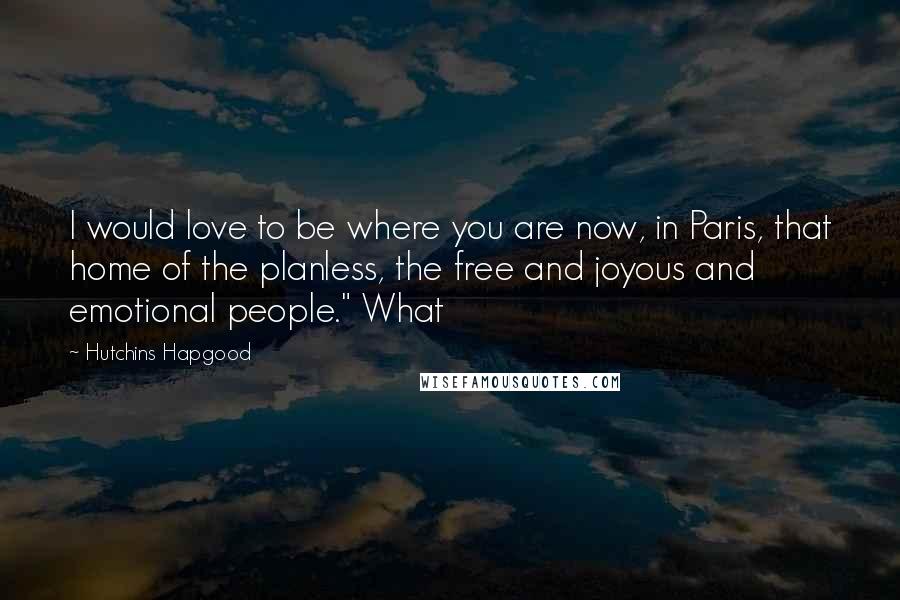 Hutchins Hapgood Quotes: I would love to be where you are now, in Paris, that home of the planless, the free and joyous and emotional people." What