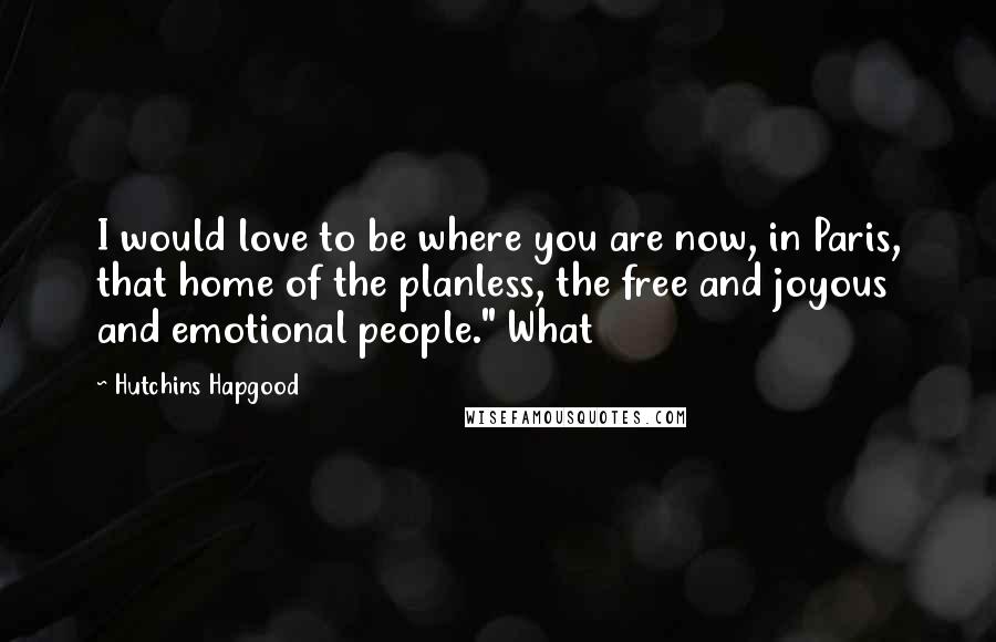 Hutchins Hapgood Quotes: I would love to be where you are now, in Paris, that home of the planless, the free and joyous and emotional people." What