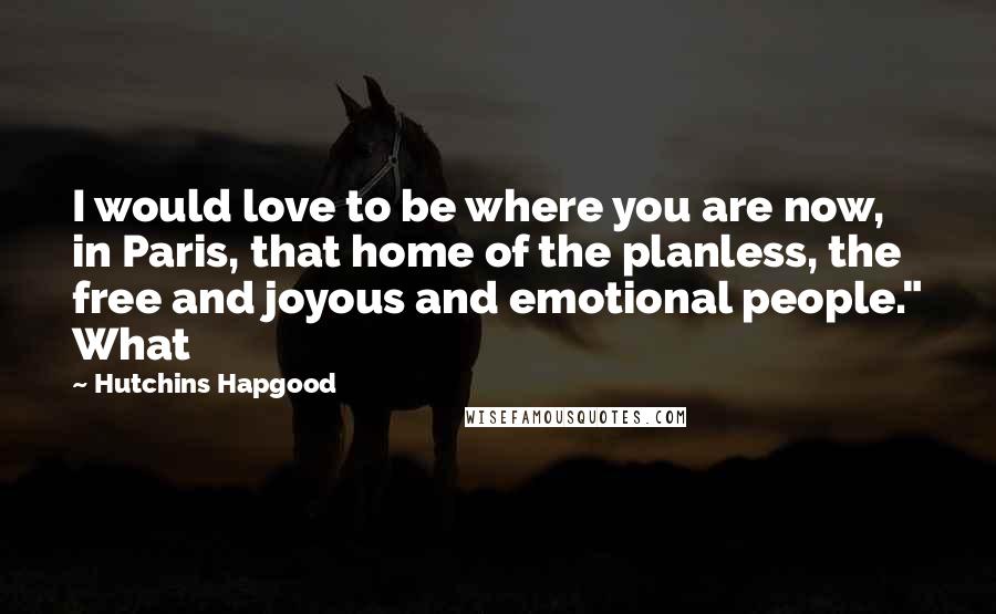 Hutchins Hapgood Quotes: I would love to be where you are now, in Paris, that home of the planless, the free and joyous and emotional people." What