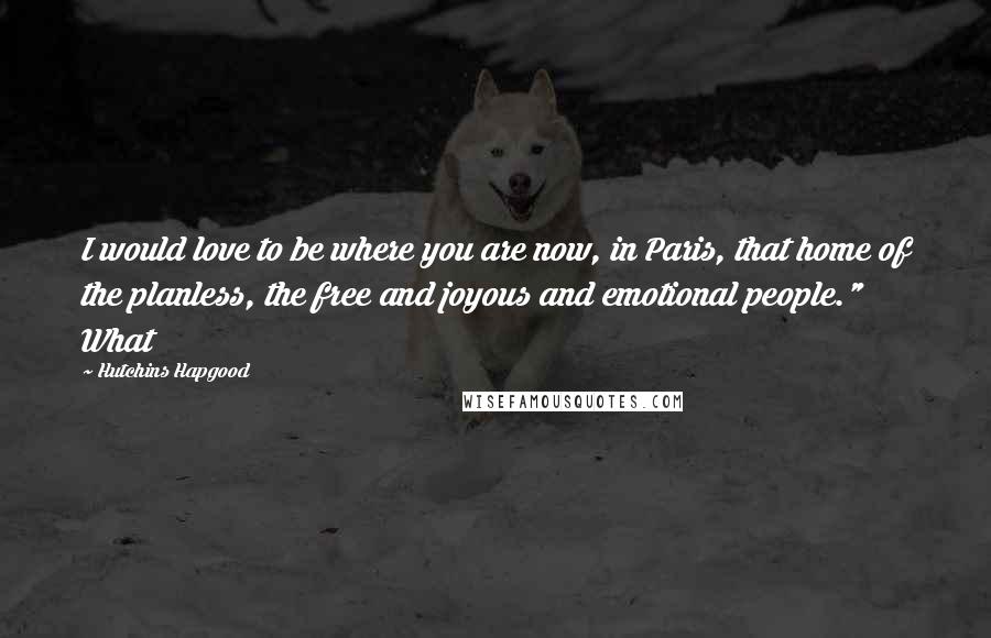 Hutchins Hapgood Quotes: I would love to be where you are now, in Paris, that home of the planless, the free and joyous and emotional people." What