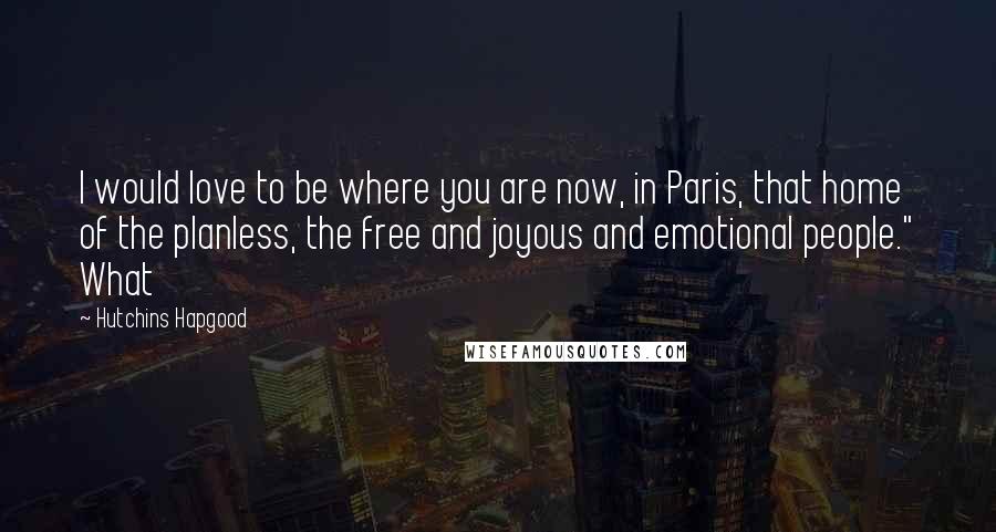 Hutchins Hapgood Quotes: I would love to be where you are now, in Paris, that home of the planless, the free and joyous and emotional people." What