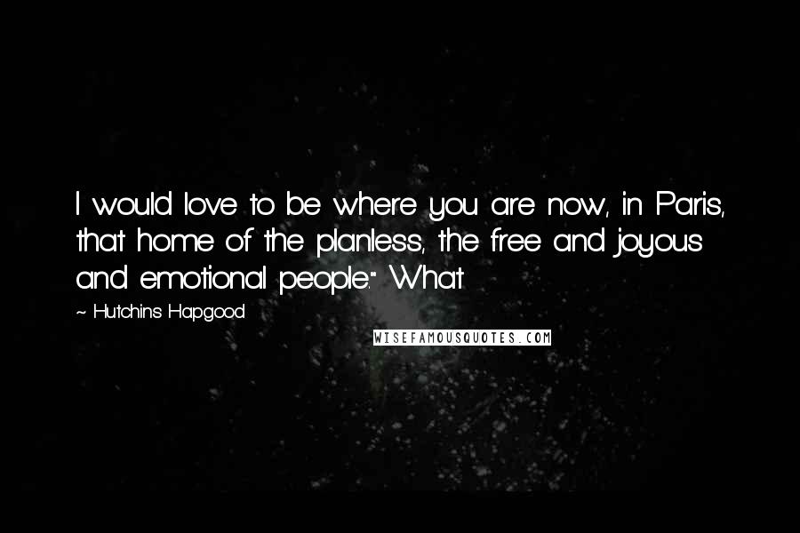 Hutchins Hapgood Quotes: I would love to be where you are now, in Paris, that home of the planless, the free and joyous and emotional people." What