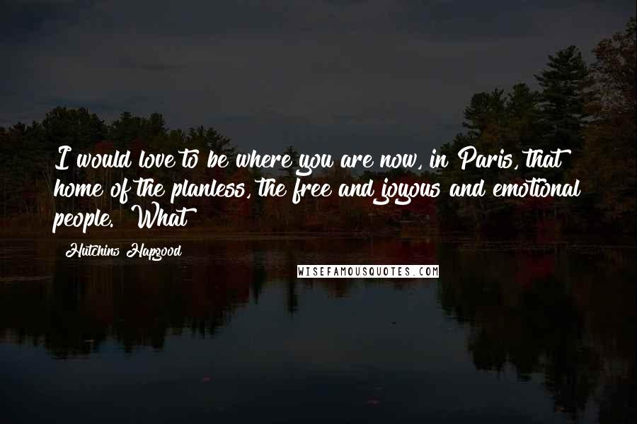 Hutchins Hapgood Quotes: I would love to be where you are now, in Paris, that home of the planless, the free and joyous and emotional people." What