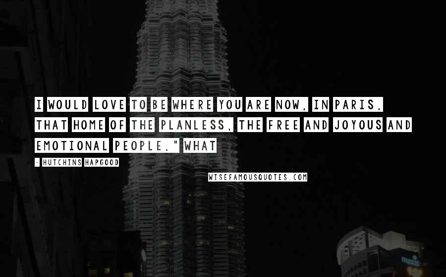 Hutchins Hapgood Quotes: I would love to be where you are now, in Paris, that home of the planless, the free and joyous and emotional people." What