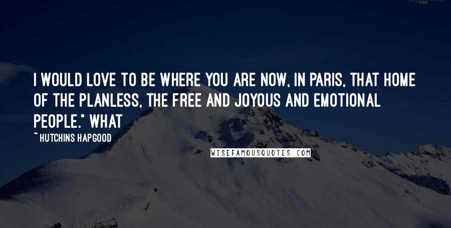 Hutchins Hapgood Quotes: I would love to be where you are now, in Paris, that home of the planless, the free and joyous and emotional people." What