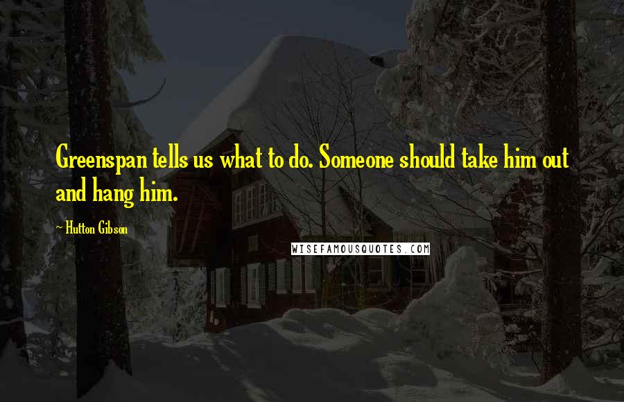 Hutton Gibson Quotes: Greenspan tells us what to do. Someone should take him out and hang him.