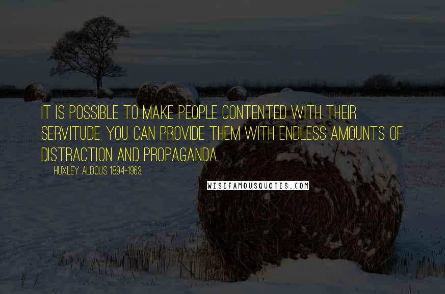 Huxley Aldous 1894-1963 Quotes: It is possible to make people contented with their servitude. You can provide them with endless amounts of distraction and propaganda.