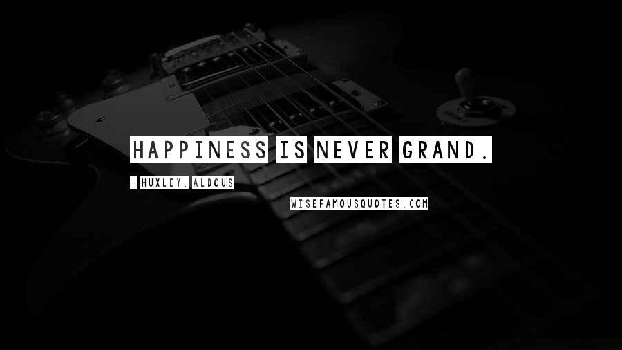 Huxley, Aldous Quotes: Happiness is never grand.