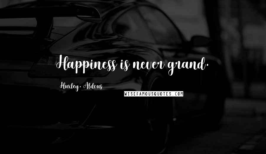 Huxley, Aldous Quotes: Happiness is never grand.