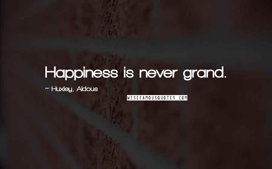 Huxley, Aldous Quotes: Happiness is never grand.