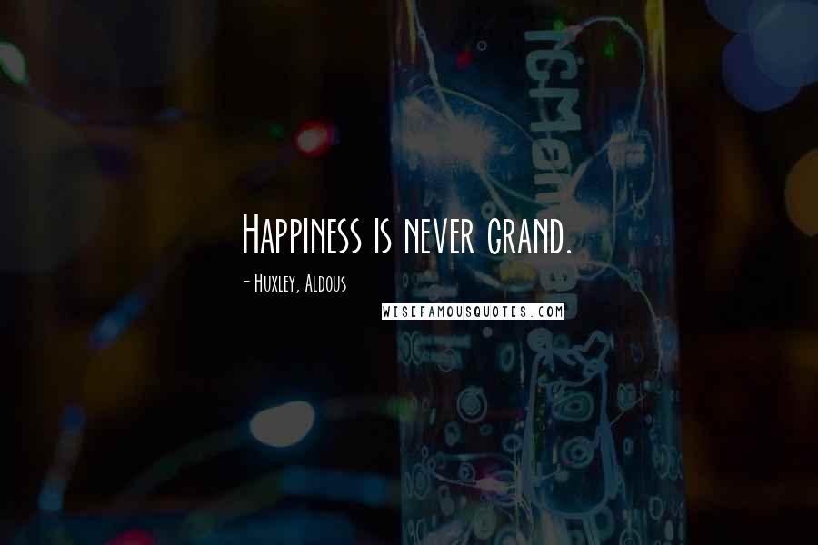 Huxley, Aldous Quotes: Happiness is never grand.