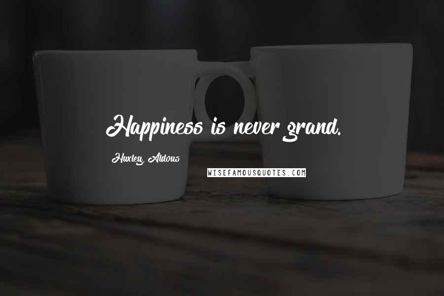 Huxley, Aldous Quotes: Happiness is never grand.