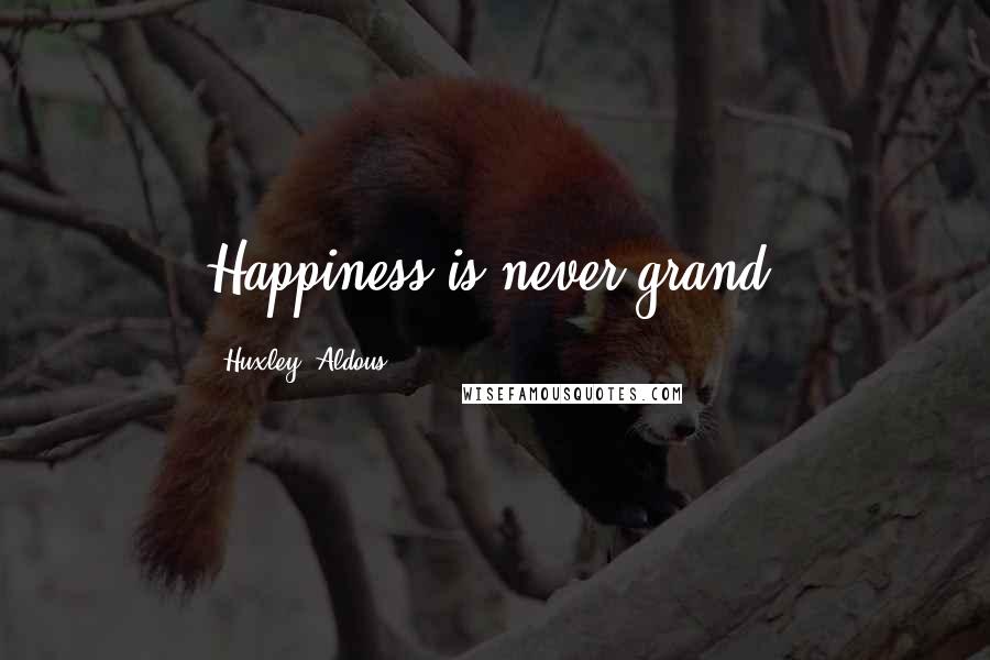 Huxley, Aldous Quotes: Happiness is never grand.