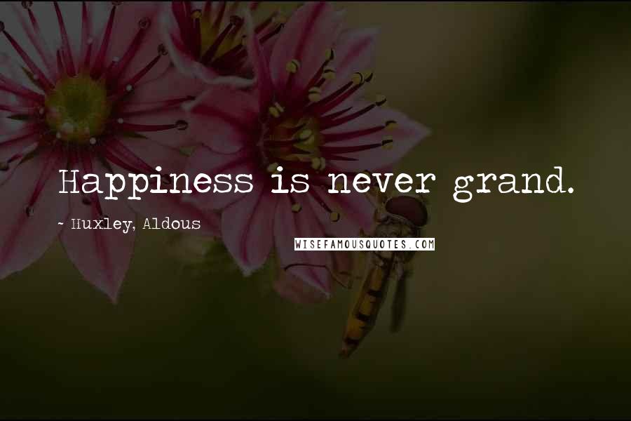 Huxley, Aldous Quotes: Happiness is never grand.