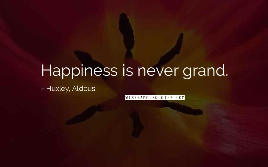 Huxley, Aldous Quotes: Happiness is never grand.